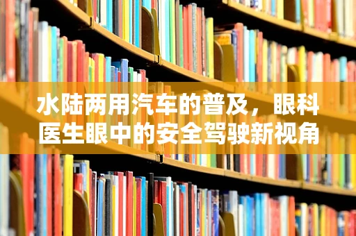 水陆两用汽车的普及，眼科医生眼中的安全驾驶新视角