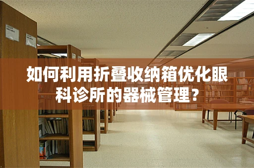 如何利用折叠收纳箱优化眼科诊所的器械管理？