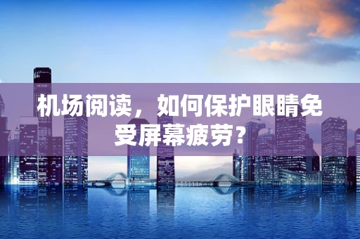 机场阅读，如何保护眼睛免受屏幕疲劳？