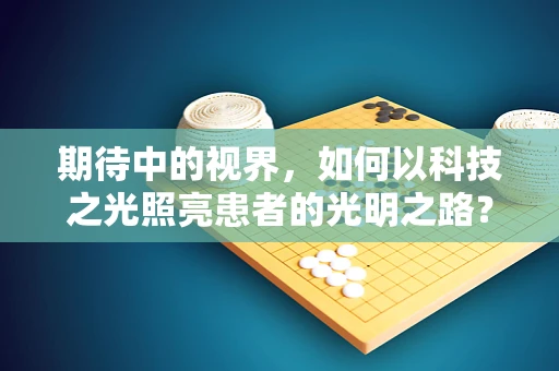 期待中的视界，如何以科技之光照亮患者的光明之路？