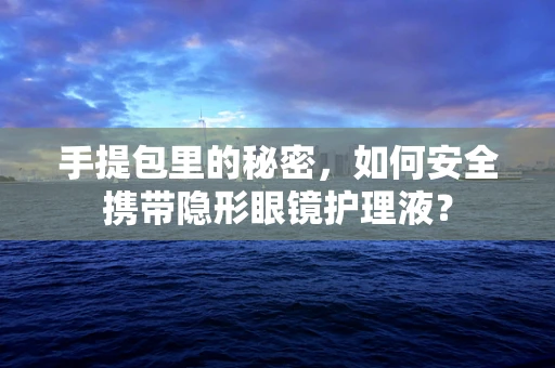 手提包里的秘密，如何安全携带隐形眼镜护理液？