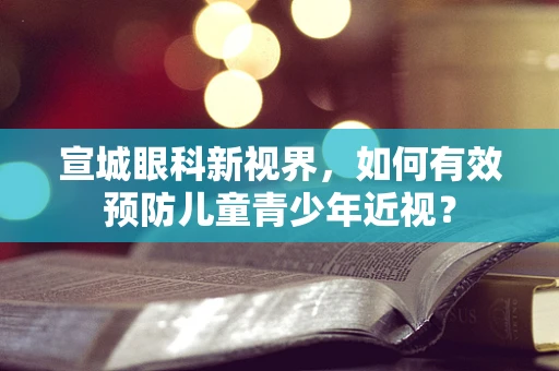 宣城眼科新视界，如何有效预防儿童青少年近视？