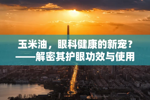 玉米油，眼科健康的新宠？——解密其护眼功效与使用注意事项