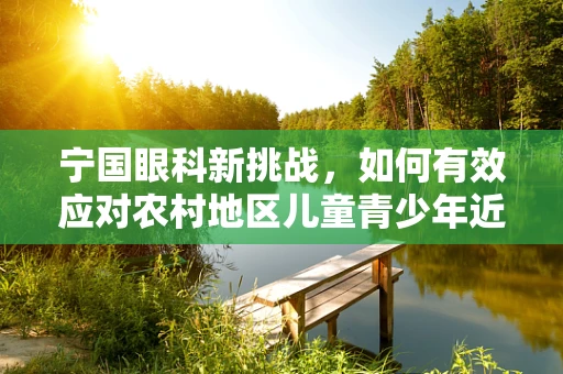 宁国眼科新挑战，如何有效应对农村地区儿童青少年近视高发问题？