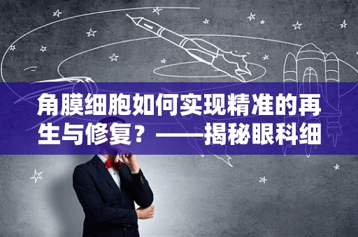 角膜细胞如何实现精准的再生与修复？——揭秘眼科细胞生物学的奥秘