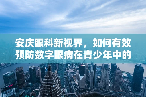 安庆眼科新视界，如何有效预防数字眼病在青少年中的蔓延？