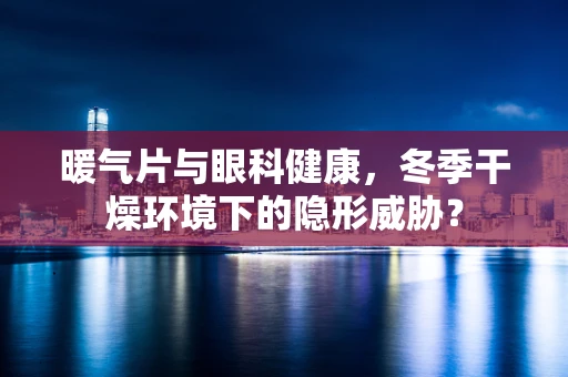 暖气片与眼科健康，冬季干燥环境下的隐形威胁？