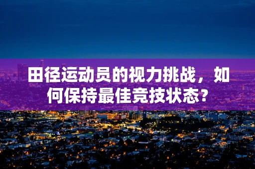 田径运动员的视力挑战，如何保持最佳竞技状态？