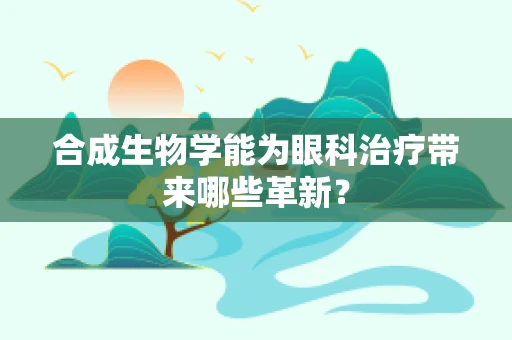 合成生物学能为眼科治疗带来哪些革新？