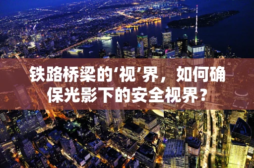 铁路桥梁的‘视’界，如何确保光影下的安全视界？