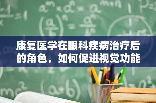 康复医学在眼科疾病治疗后的角色，如何促进视觉功能恢复？