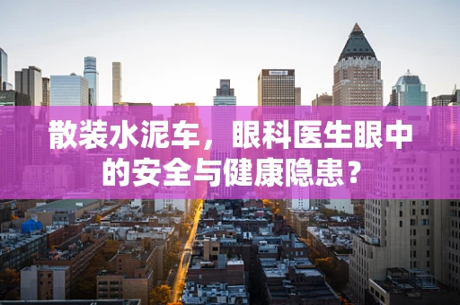 散装水泥车，眼科医生眼中的安全与健康隐患？