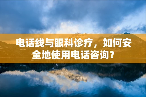 电话线与眼科诊疗，如何安全地使用电话咨询？