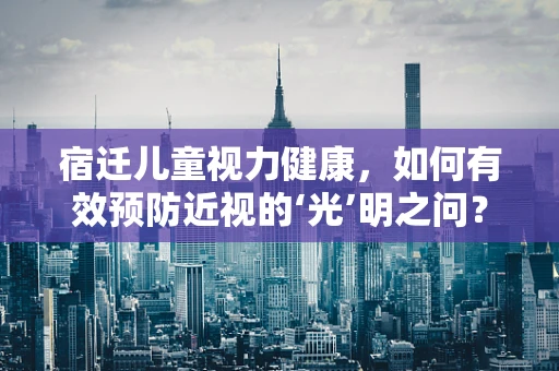 宿迁儿童视力健康，如何有效预防近视的‘光’明之问？