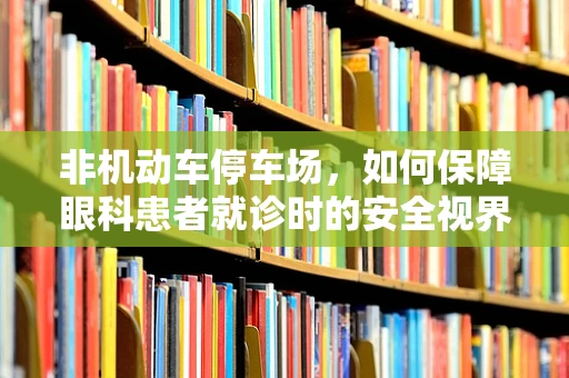 非机动车停车场，如何保障眼科患者就诊时的安全视界？