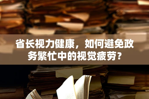 省长视力健康，如何避免政务繁忙中的视觉疲劳？