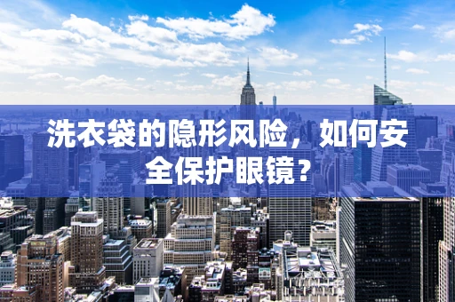 洗衣袋的隐形风险，如何安全保护眼镜？