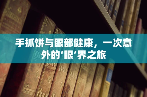 手抓饼与眼部健康，一次意外的‘眼’界之旅