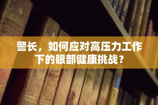 警长，如何应对高压力工作下的眼部健康挑战？