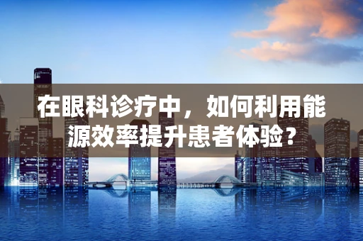 在眼科诊疗中，如何利用能源效率提升患者体验？