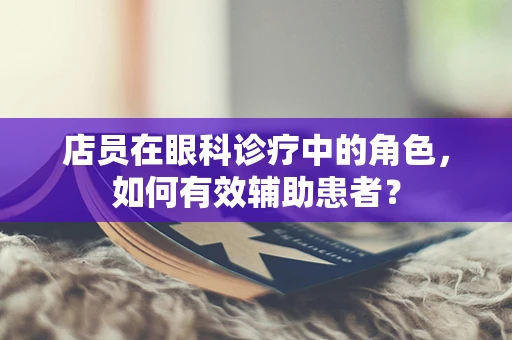 店员在眼科诊疗中的角色，如何有效辅助患者？