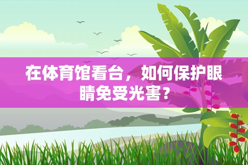 在体育馆看台，如何保护眼睛免受光害？