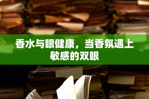 香水与眼健康，当香氛遇上敏感的双眼