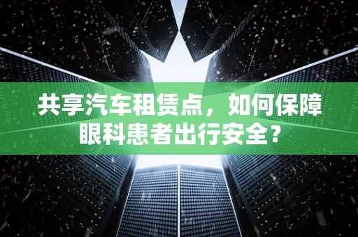 共享汽车租赁点，如何保障眼科患者出行安全？