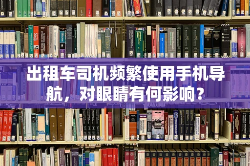 出租车司机频繁使用手机导航，对眼睛有何影响？