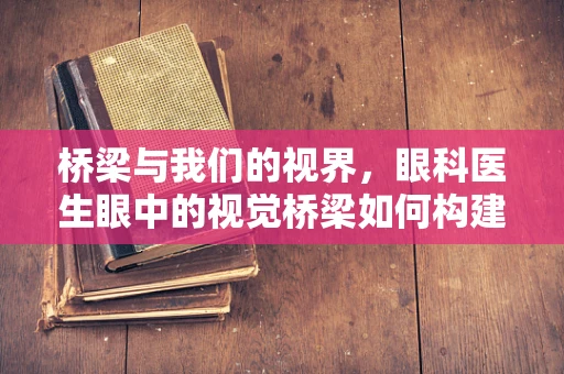 桥梁与我们的视界，眼科医生眼中的视觉桥梁如何构建？