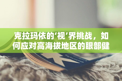 克拉玛依的‘视’界挑战，如何应对高海拔地区的眼部健康问题？