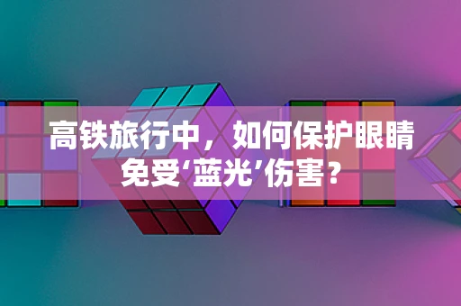 高铁旅行中，如何保护眼睛免受‘蓝光’伤害？