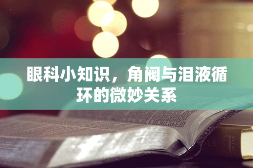 眼科小知识，角阀与泪液循环的微妙关系