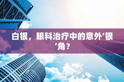 白银，眼科治疗中的意外‘银’角？