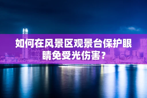 如何在风景区观景台保护眼睛免受光伤害？