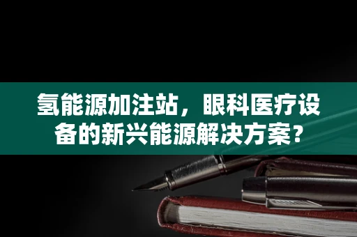 氢能源加注站，眼科医疗设备的新兴能源解决方案？