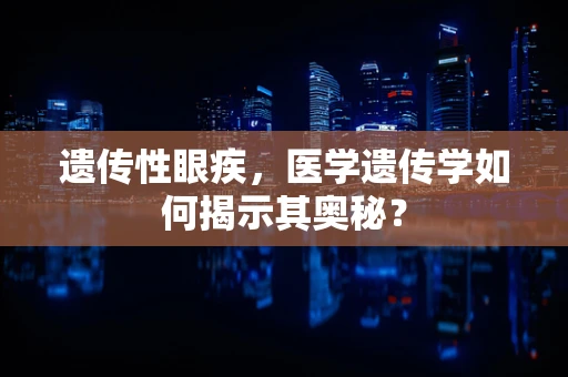 遗传性眼疾，医学遗传学如何揭示其奥秘？