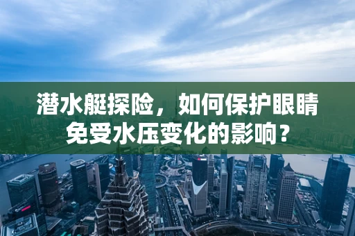 潜水艇探险，如何保护眼睛免受水压变化的影响？