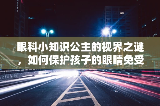 眼科小知识公主的视界之谜，如何保护孩子的眼睛免受屏幕伤害？