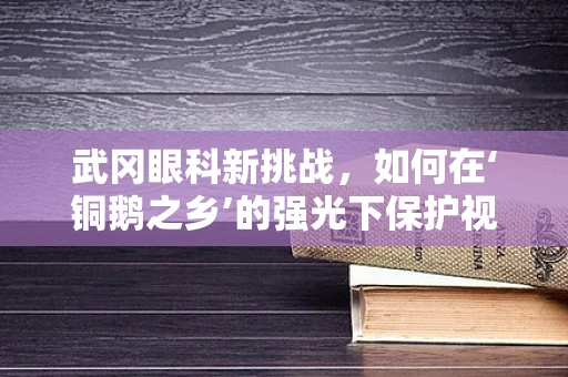 武冈眼科新挑战，如何在‘铜鹅之乡’的强光下保护视力？