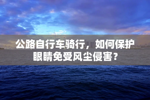 公路自行车骑行，如何保护眼睛免受风尘侵害？