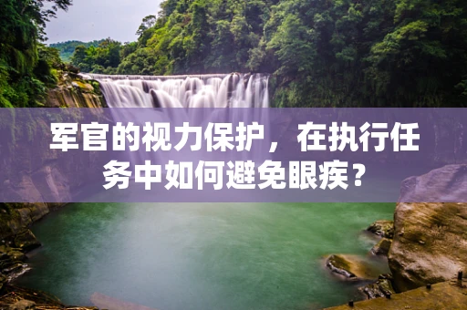 军官的视力保护，在执行任务中如何避免眼疾？