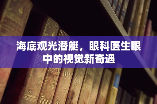 海底观光潜艇，眼科医生眼中的视觉新奇遇