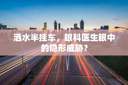 洒水半挂车，眼科医生眼中的隐形威胁？