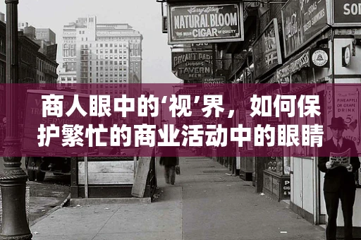 商人眼中的‘视’界，如何保护繁忙的商业活动中的眼睛健康？