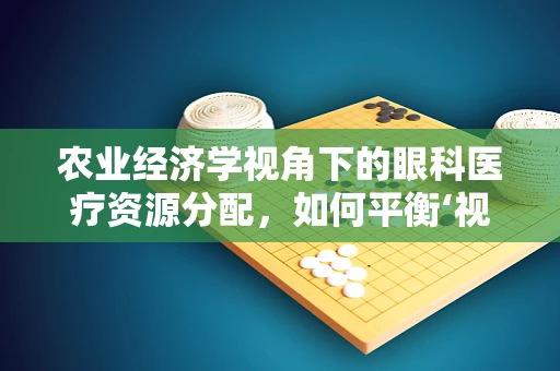 农业经济学视角下的眼科医疗资源分配，如何平衡‘视界’与‘田野’的公平？