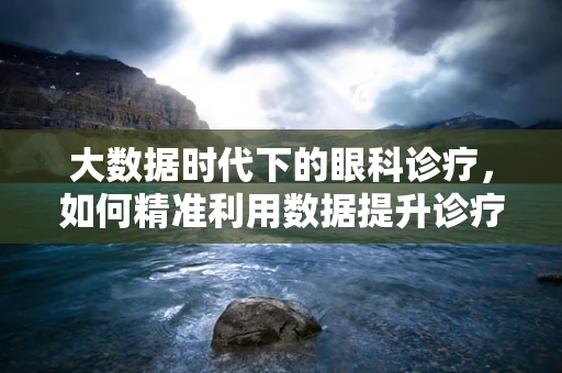 大数据时代下的眼科诊疗，如何精准利用数据提升诊疗效率？