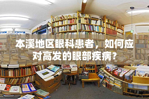 本溪地区眼科患者，如何应对高发的眼部疾病？