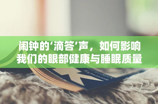 闹钟的‘滴答’声，如何影响我们的眼部健康与睡眠质量？