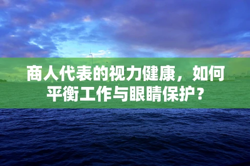 商人代表的视力健康，如何平衡工作与眼睛保护？